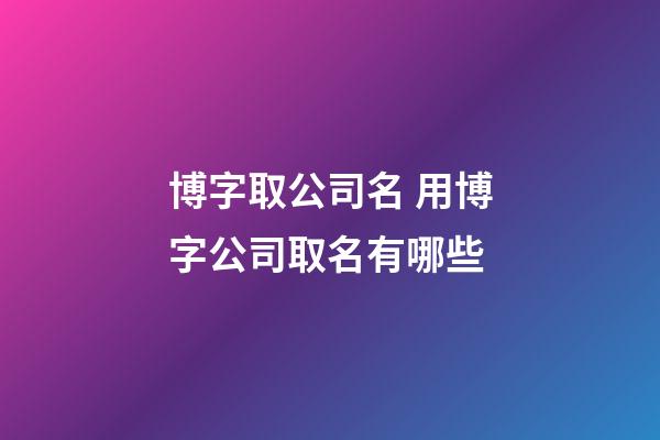 博字取公司名 用博字公司取名有哪些-第1张-公司起名-玄机派